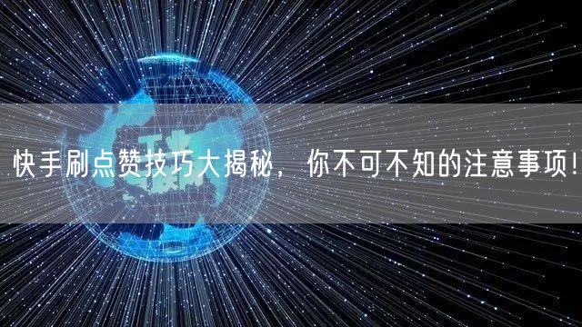 快手刷点赞技巧大揭秘，你不可不知的注意事项！