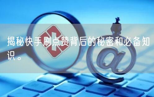 揭秘快手刷点赞背后的秘密和必备知识。