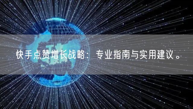 快手点赞增长战略：专业指南与实用建议。