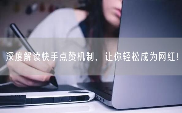 深度解读快手点赞机制，让你轻松成为网红！