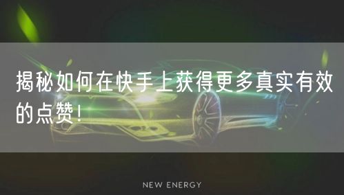 揭秘如何在快手上获得更多真实有效的点赞！