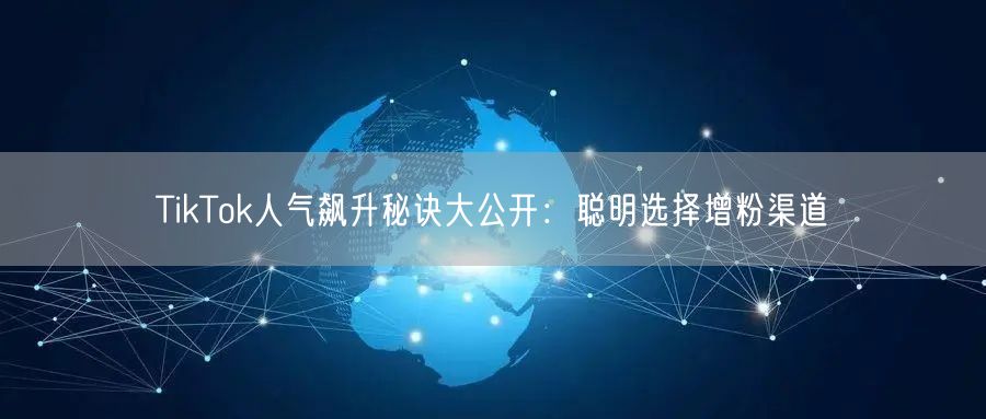TikTok人气飙升秘诀大公开：聪明选择增粉渠道
