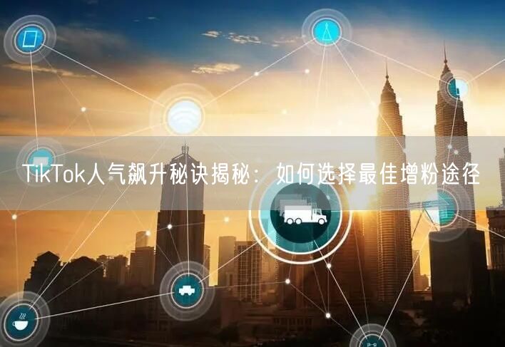 TikTok人气飙升秘诀揭秘：如何选择最佳增粉途径