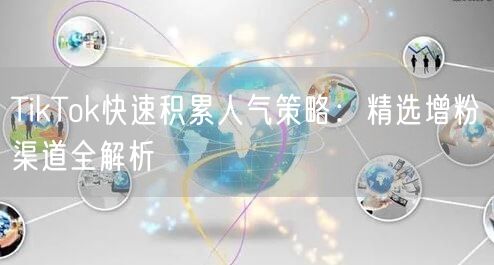 TikTok快速积累人气策略：精选增粉渠道全解析