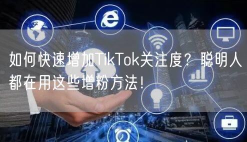 如何快速增加TikTok关注度？聪明人都在用这些增粉方法！