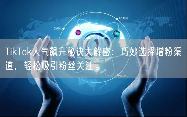 TikTok人气飙升秘诀大解密：巧妙选择增粉渠道，轻松吸引粉丝关注。