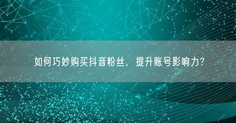 如何巧妙购买抖音粉丝，提升账号影响力？