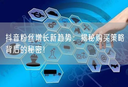 抖音粉丝增长新趋势：揭秘购买策略背后的秘密！