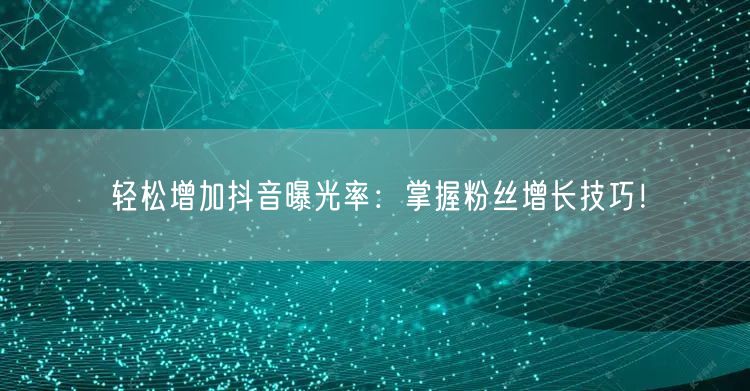 轻松增加抖音曝光率：掌握粉丝增长技巧！