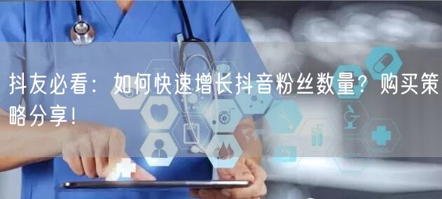 抖友必看：如何快速增长抖音粉丝数量？购买策略分享！