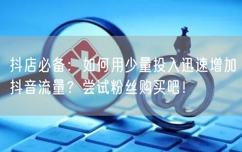 抖店必备：如何用少量投入迅速增加抖音流量？尝试粉丝购买吧！