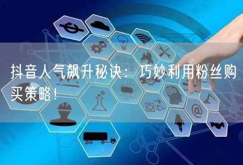 抖音人气飙升秘诀：巧妙利用粉丝购买策略！