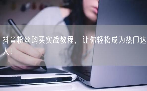 抖音粉丝购买实战教程，让你轻松成为热门达人！