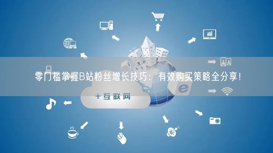 零门槛掌握B站粉丝增长技巧：有效购买策略全分享！