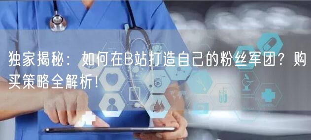 独家揭秘：如何在B站打造自己的粉丝军团？购买策略全解析！