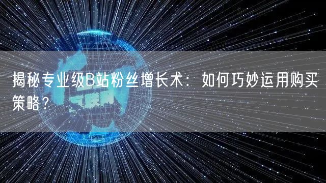 揭秘专业级B站粉丝增长术：如何巧妙运用购买策略？