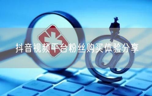 抖音视频平台粉丝购买体验分享