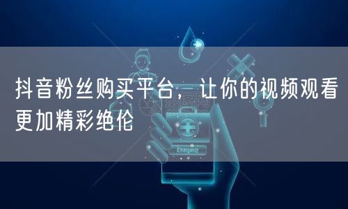 抖音粉丝购买平台，让你的视频观看更加精彩绝伦