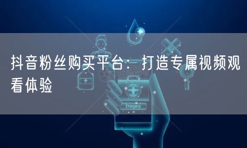 抖音粉丝购买平台：打造专属视频观看体验