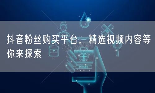 抖音粉丝购买平台，精选视频内容等你来探索