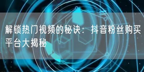 解锁热门视频的秘诀：抖音粉丝购买平台大揭秘