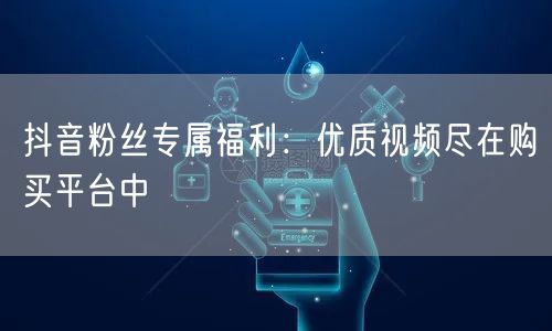 抖音粉丝专属福利：优质视频尽在购买平台中