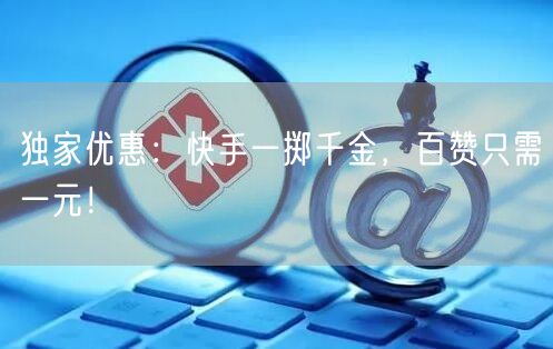独家优惠：快手一掷千金，百赞只需一元！