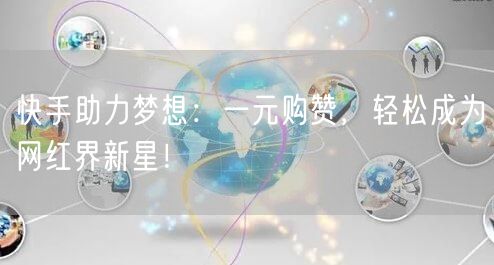 快手助力梦想：一元购赞，轻松成为网红界新星！