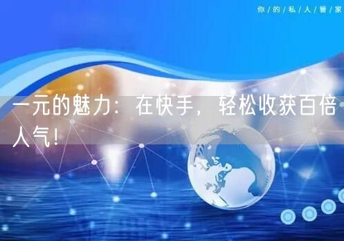 一元的魅力：在快手，轻松收获百倍人气！