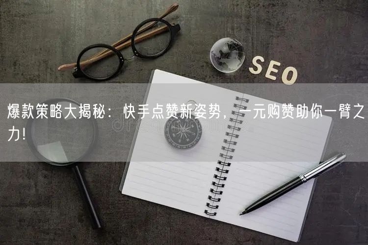 爆款策略大揭秘：快手点赞新姿势，一元购赞助你一臂之力！