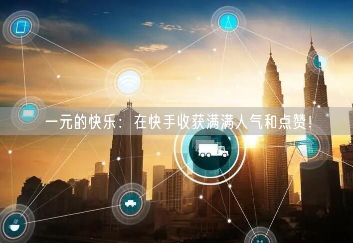 一元的快乐：在快手收获满满人气和点赞！
