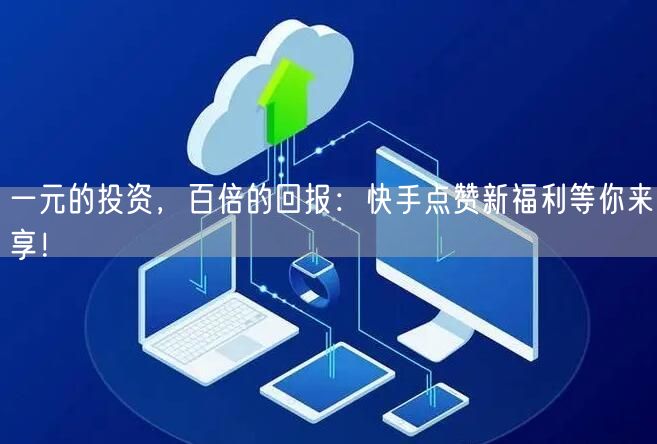 一元的投资，百倍的回报：快手点赞新福利等你来享！