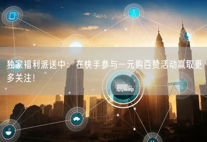 独家福利派送中：在快手参与一元购百赞活动赢取更多关注！