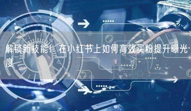 解锁新技能！在小红书上如何高效买粉提升曝光度