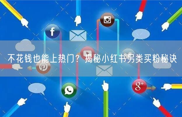 不花钱也能上热门？揭秘小红书另类买粉秘诀