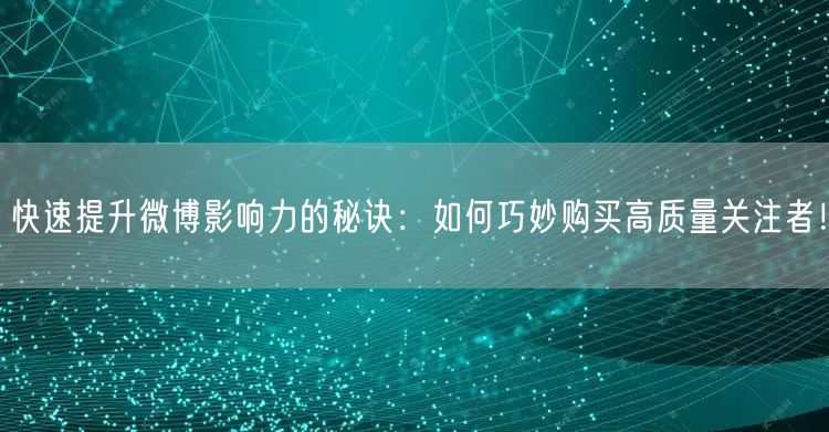 快速提升微博影响力的秘诀：如何巧妙购买高质量关注者！