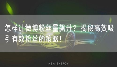 怎样让微博粉丝量飙升？揭秘高效吸引有效粉丝的策略！
