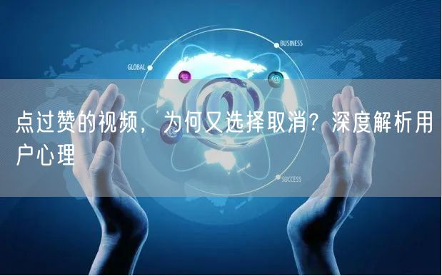 点过赞的视频，为何又选择取消？深度解析用户心理