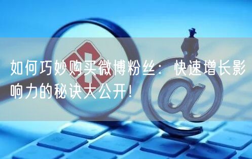 如何巧妙购买微博粉丝：快速增长影响力的秘诀大公开！