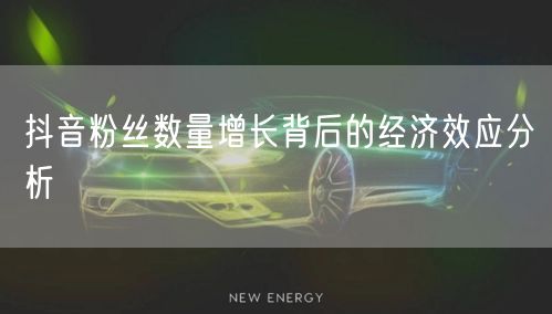 抖音粉丝数量增长背后的经济效应分析