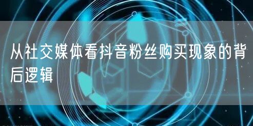 从社交媒体看抖音粉丝购买现象的背后逻辑