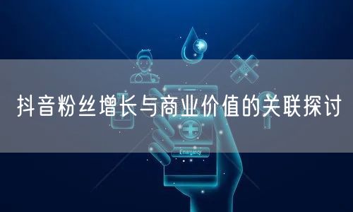抖音粉丝增长与商业价值的关联探讨