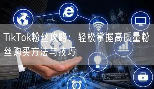 TikTok粉丝攻略：轻松掌握高质量粉丝购买方法与技巧