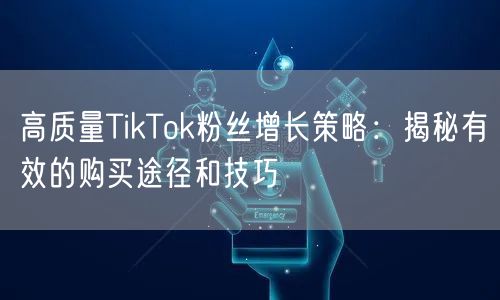 高质量TikTok粉丝增长策略：揭秘有效的购买途径和技巧