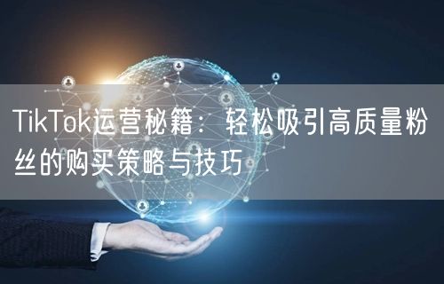 TikTok运营秘籍：轻松吸引高质量粉丝的购买策略与技巧