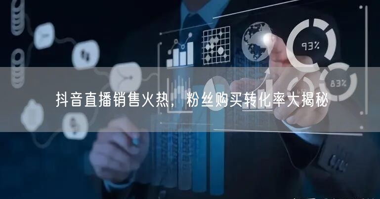 抖音直播销售火热，粉丝购买转化率大揭秘