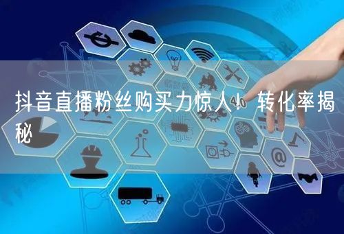 抖音直播粉丝购买力惊人！转化率揭秘