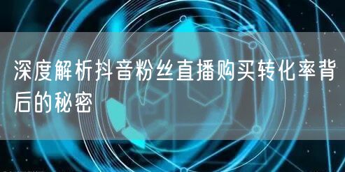 深度解析抖音粉丝直播购买转化率背后的秘密