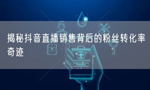 揭秘抖音直播销售背后的粉丝转化率奇迹