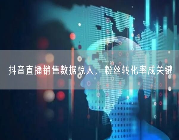 抖音直播销售数据惊人，粉丝转化率成关键